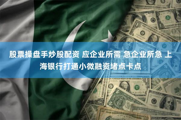 股票操盘手炒股配资 应企业所需 急企业所急 上海银行打通小微融资堵点卡点