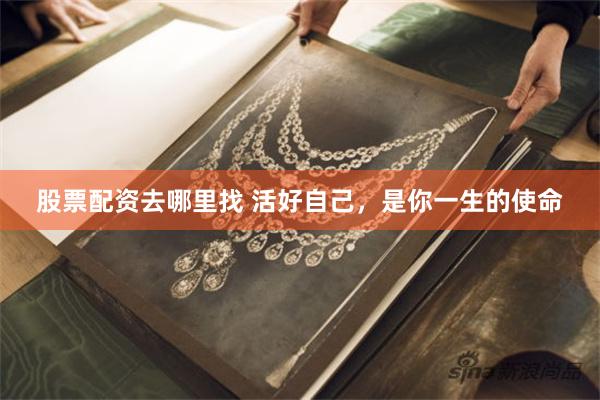 股票配资去哪里找 活好自己，是你一生的使命