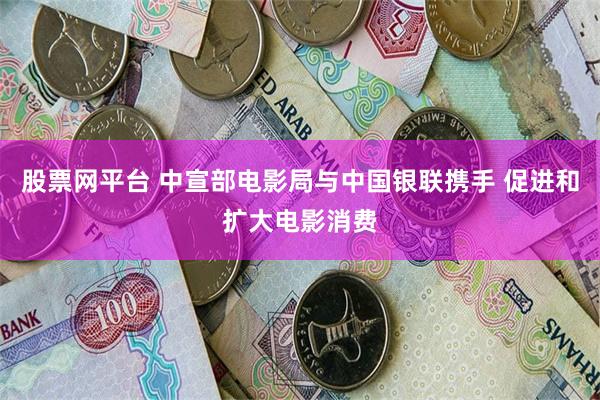 股票网平台 中宣部电影局与中国银联携手 促进和扩大电影消费