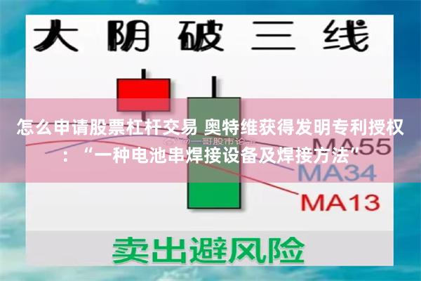怎么申请股票杠杆交易 奥特维获得发明专利授权：“一种电池串焊接设备及焊接方法”