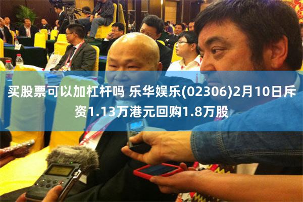 买股票可以加杠杆吗 乐华娱乐(02306)2月10日斥资1.13万港元回购1.8万股