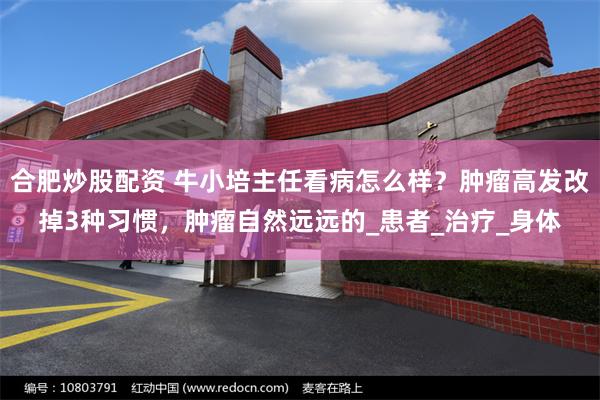 合肥炒股配资 牛小培主任看病怎么样？肿瘤高发改掉3种习惯，肿瘤自然远远的_患者_治疗_身体