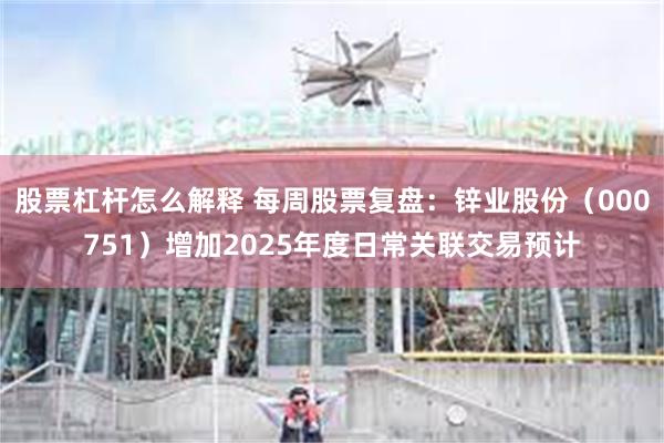股票杠杆怎么解释 每周股票复盘：锌业股份（000751）增加2025年度日常关联交易预计