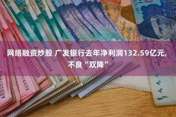 网络融资炒股 广发银行去年净利润132.59亿元, 不良“双降”