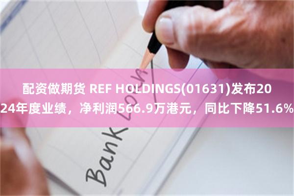 配资做期货 REF HOLDINGS(01631)发布2024年度业绩，净利润566.9万港元，同比下降51.6%