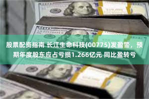 股票配资指南 长江生命科技(00775)发盈警，预期年度股东应占亏损1.266亿元 同比盈转亏