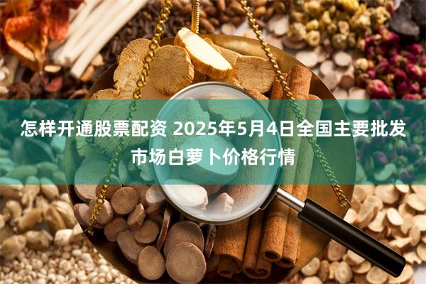 怎样开通股票配资 2025年5月4日全国主要批发市场白萝卜价格行情