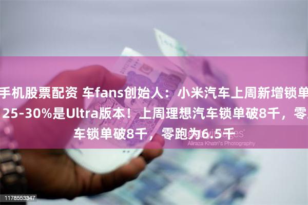 手机股票配资 车fans创始人：小米汽车上周新增锁单破1.9万，25-30%是Ultra版本！上周理想汽车锁单破8千，零跑为6.5千