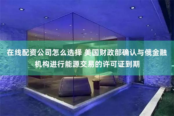 在线配资公司怎么选择 美国财政部确认与俄金融机构进行能源交易的许可证到期