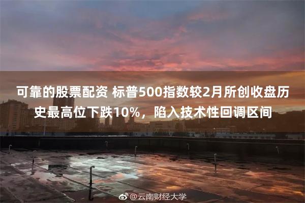 可靠的股票配资 标普500指数较2月所创收盘历史最高位下跌10%，陷入技术性回调区间