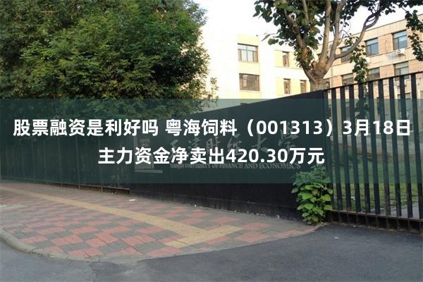 股票融资是利好吗 粤海饲料（001313）3月18日主力资金净卖出420.30万元