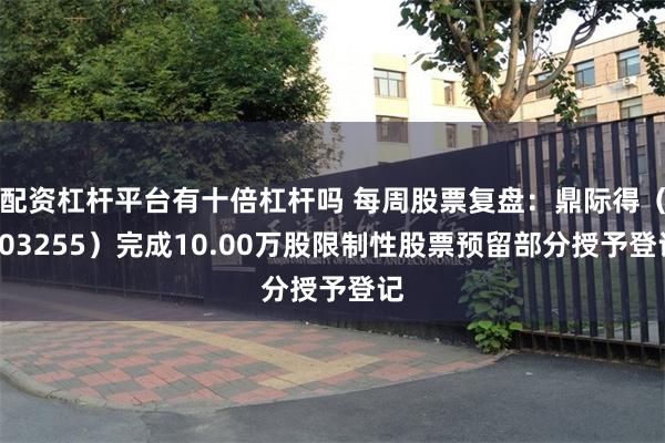 配资杠杆平台有十倍杠杆吗 每周股票复盘：鼎际得（603255）完成10.00万股限制性股票预留部分授予登记