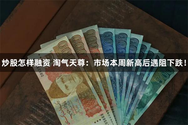 炒股怎样融资 淘气天尊：市场本周新高后遇阻下跌！