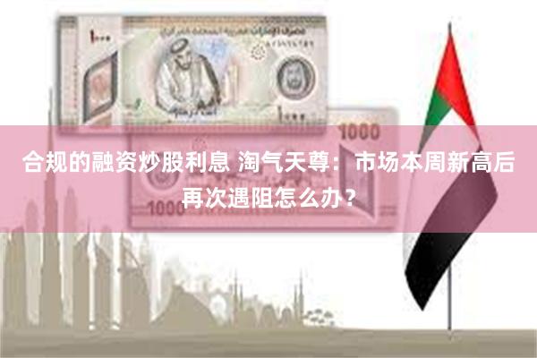 合规的融资炒股利息 淘气天尊：市场本周新高后再次遇阻怎么办？
