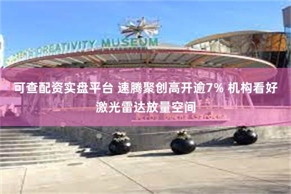 可查配资实盘平台 速腾聚创高开逾7% 机构看好激光雷达放量空间