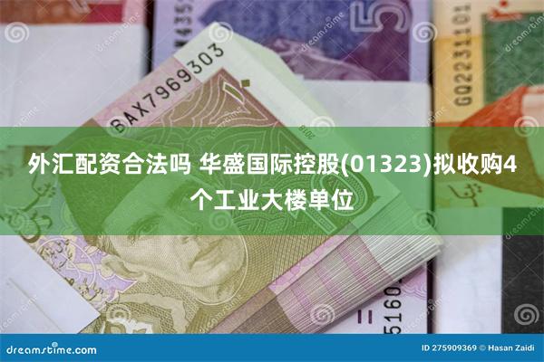 外汇配资合法吗 华盛国际控股(01323)拟收购4个工业大楼单位