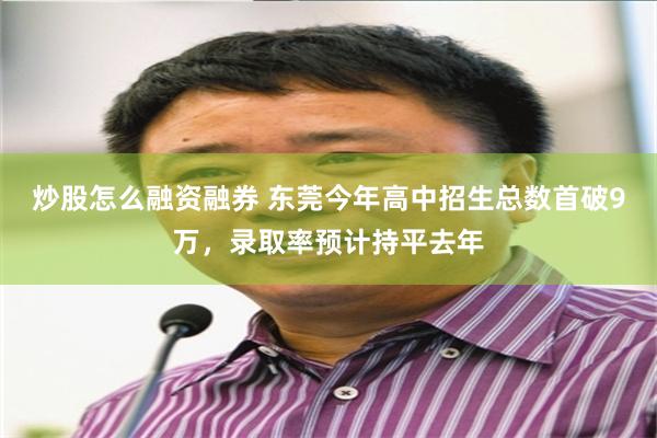 炒股怎么融资融券 东莞今年高中招生总数首破9万，录取率预计持平去年