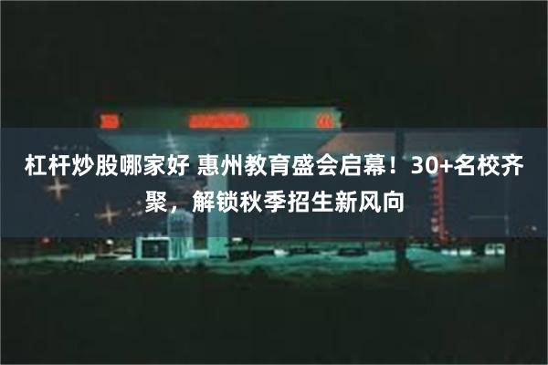杠杆炒股哪家好 惠州教育盛会启幕！30+名校齐聚，解锁秋季招生新风向