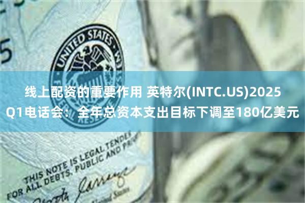 线上配资的重要作用 英特尔(INTC.US)2025Q1电话会：全年总资本支出目标下调至180亿美元