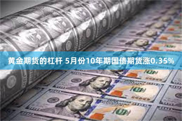 黄金期货的杠杆 5月份10年期国债期货涨0.35%