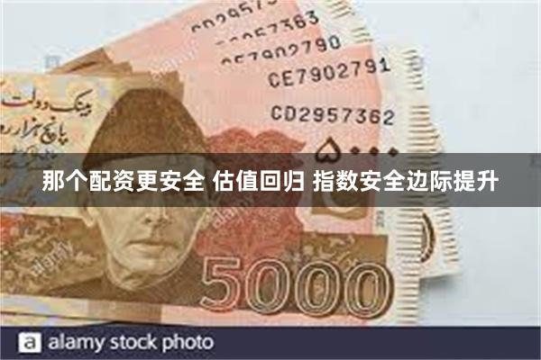 那个配资更安全 估值回归 指数安全边际提升
