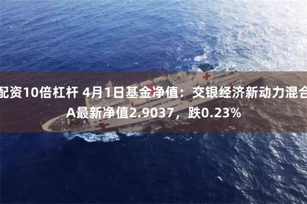 配资10倍杠杆 4月1日基金净值：交银经济新动力混合A最新净值2.9037，跌0.23%