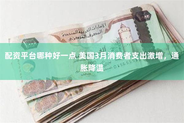 配资平台哪种好一点 美国3月消费者支出激增，通胀降温