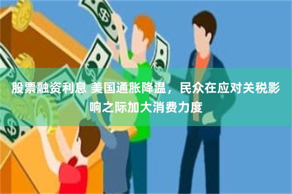 股票融资利息 美国通胀降温，民众在应对关税影响之际加大消费力度