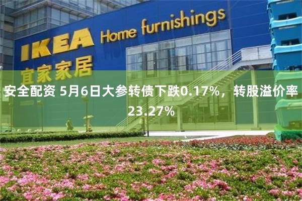 安全配资 5月6日大参转债下跌0.17%，转股溢价率23.27%