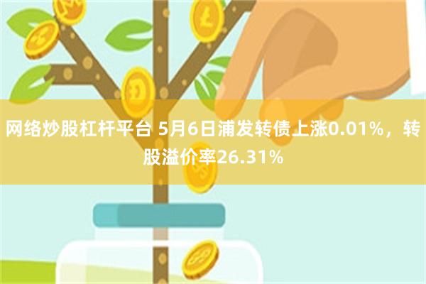 网络炒股杠杆平台 5月6日浦发转债上涨0.01%，转股溢价率26.31%