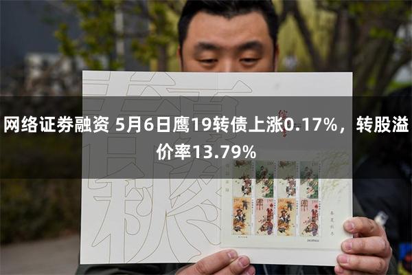 网络证劵融资 5月6日鹰19转债上涨0.17%，转股溢价率13.79%