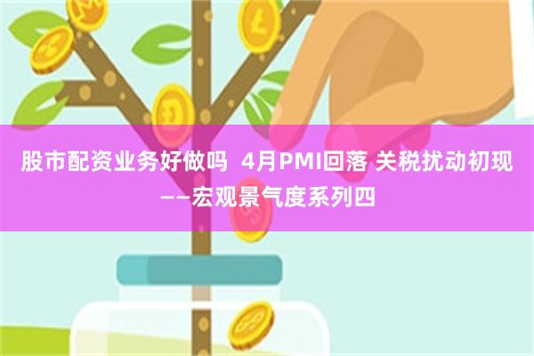 股市配资业务好做吗  4月PMI回落 关税扰动初现——宏观景气度系列四