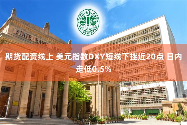 期货配资线上 美元指数DXY短线下挫近20点 日内走低0.5%