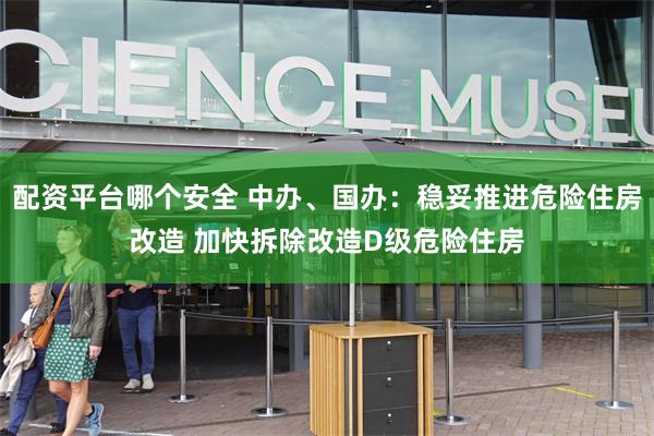配资平台哪个安全 中办、国办：稳妥推进危险住房改造 加快拆除改造D级危险住房