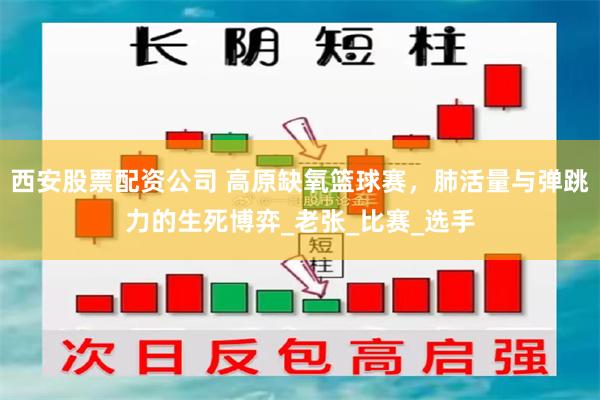 西安股票配资公司 高原缺氧篮球赛，肺活量与弹跳力的生死博弈_老张_比赛_选手