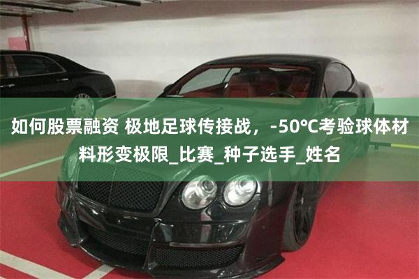 如何股票融资 极地足球传接战，-50℃考验球体材料形变极限_比赛_种子选手_姓名