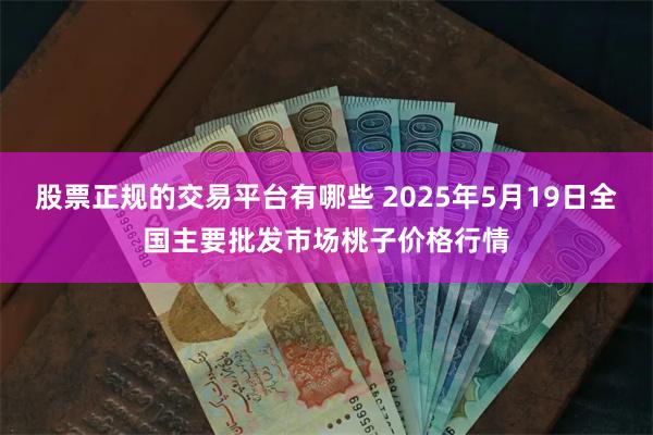 股票正规的交易平台有哪些 2025年5月19日全国主要批发市场桃子价格行情