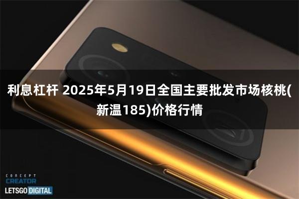 利息杠杆 2025年5月19日全国主要批发市场核桃(新温185)价格行情
