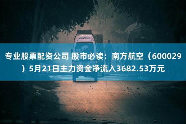 专业股票配资公司 股市必读：南方航空（600029）5月21日主力资金净流入3682.53万元