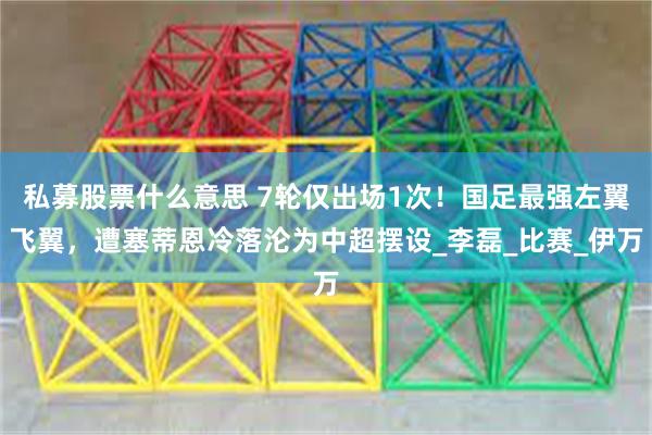 私募股票什么意思 7轮仅出场1次！国足最强左翼飞翼，遭塞蒂恩冷落沦为中超摆设_李磊_比赛_伊万