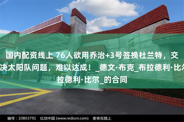 国内配资线上 76人欲用乔治+3号签换杜兰特，交易无法解决太阳队问题，难以达成！_德文·布克_布拉德利·比尔_的合同