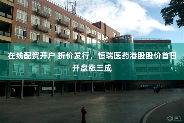 在线配资开户 折价发行，恒瑞医药港股股价首日开盘涨三成