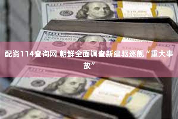 配资114查询网 朝鲜全面调查新建驱逐舰“重大事故”