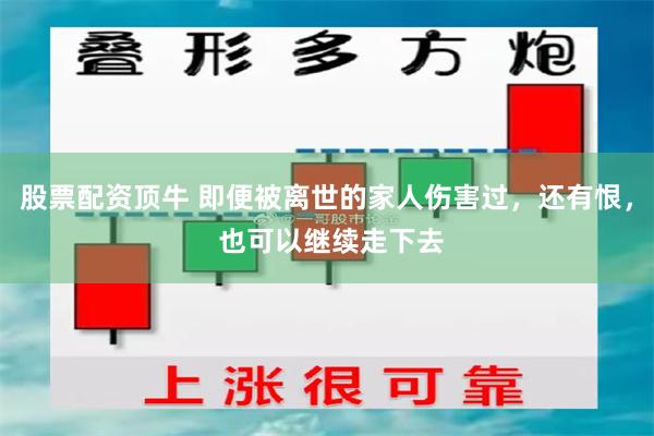 股票配资顶牛 即便被离世的家人伤害过，还有恨， 也可以继续走下去