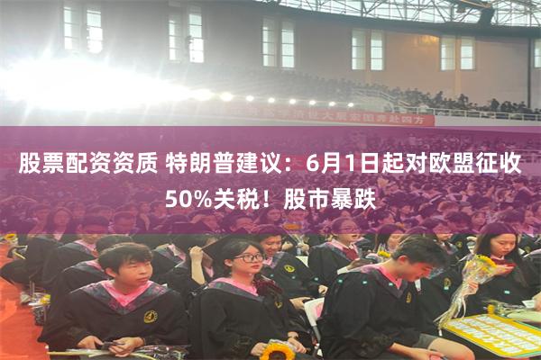 股票配资资质 特朗普建议：6月1日起对欧盟征收50%关税！股市暴跌