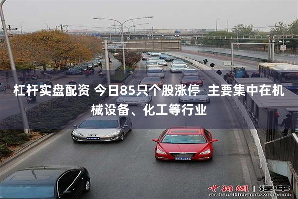 杠杆实盘配资 今日85只个股涨停  主要集中在机械设备、化工等行业
