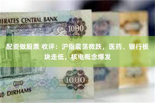 配资做股票 收评：沪指震荡微跌，医药、银行板块走低，核电概念爆发