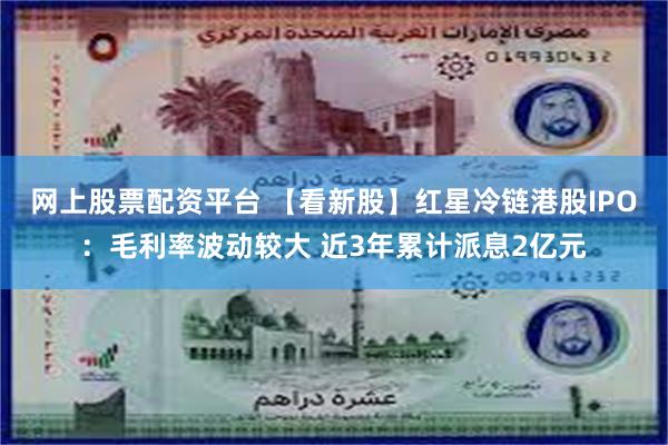 网上股票配资平台 【看新股】红星冷链港股IPO：毛利率波动较大 近3年累计派息2亿元
