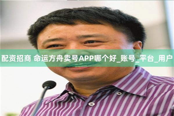 配资招商 命运方舟卖号APP哪个好_账号_平台_用户