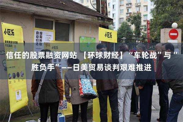 信任的股票融资网站 【环球财经】“车轮战”与“胜负手”——日美贸易谈判艰难推进